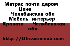 Матрас почти даром  › Цена ­ 1 000 - Челябинская обл. Мебель, интерьер » Кровати   . Челябинская обл.